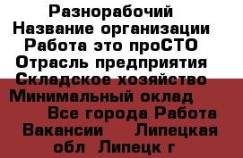 Разнорабочий › Название организации ­ Работа-это проСТО › Отрасль предприятия ­ Складское хозяйство › Минимальный оклад ­ 30 000 - Все города Работа » Вакансии   . Липецкая обл.,Липецк г.